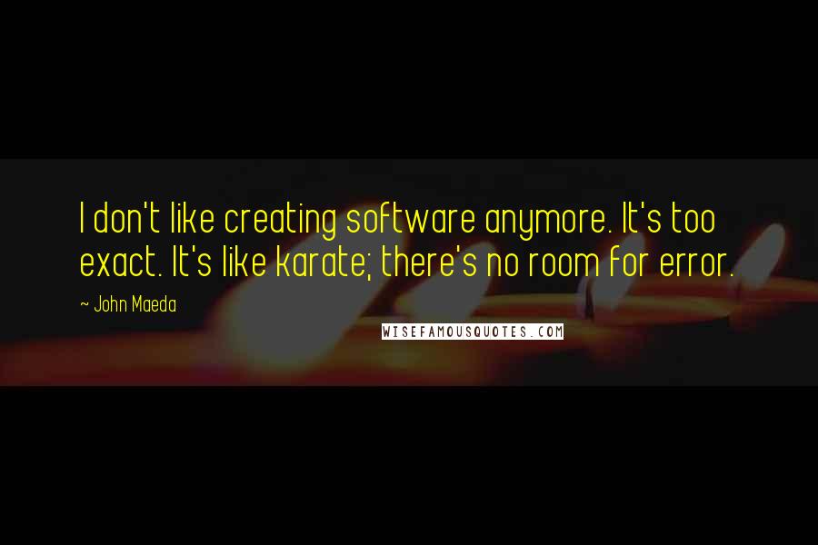 John Maeda Quotes: I don't like creating software anymore. It's too exact. It's like karate; there's no room for error.