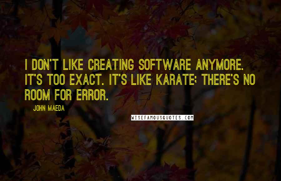 John Maeda Quotes: I don't like creating software anymore. It's too exact. It's like karate; there's no room for error.