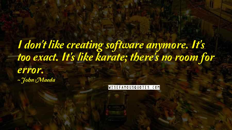 John Maeda Quotes: I don't like creating software anymore. It's too exact. It's like karate; there's no room for error.