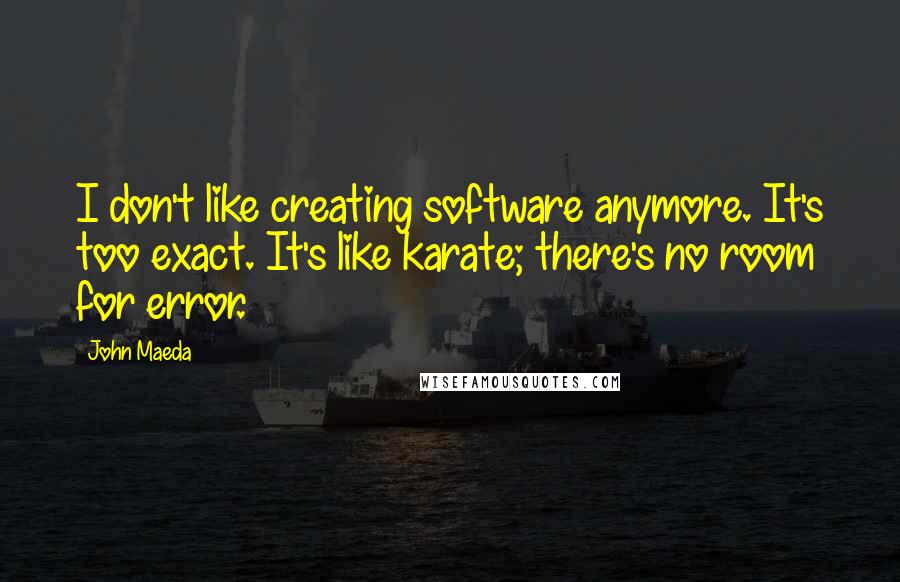 John Maeda Quotes: I don't like creating software anymore. It's too exact. It's like karate; there's no room for error.