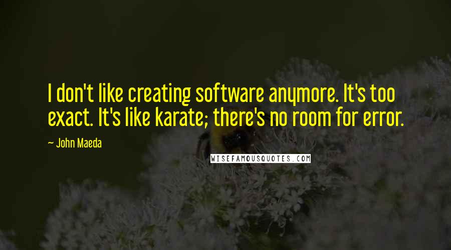 John Maeda Quotes: I don't like creating software anymore. It's too exact. It's like karate; there's no room for error.