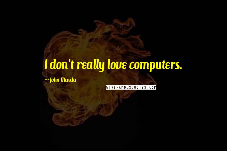 John Maeda Quotes: I don't really love computers.