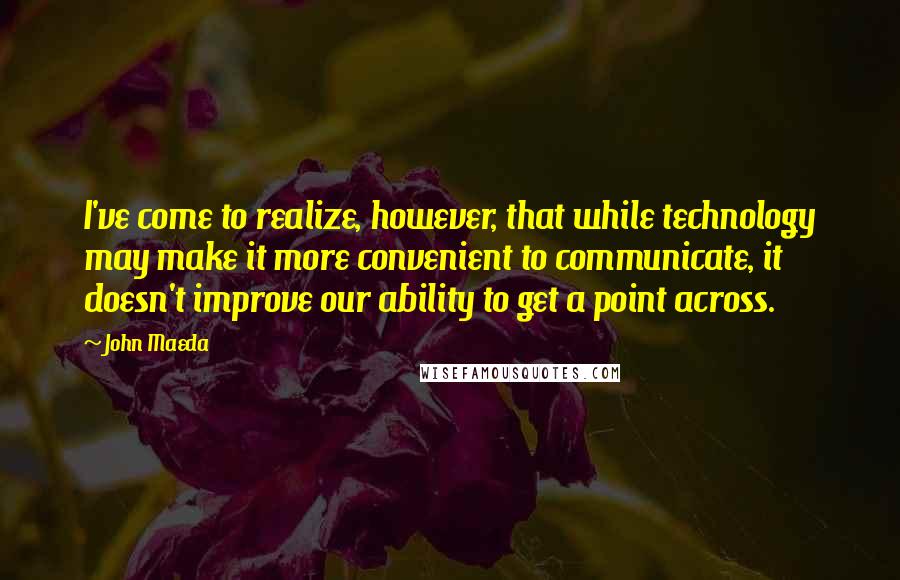 John Maeda Quotes: I've come to realize, however, that while technology may make it more convenient to communicate, it doesn't improve our ability to get a point across.