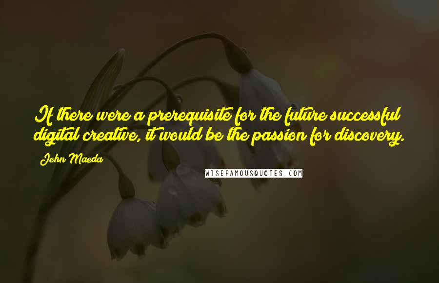 John Maeda Quotes: If there were a prerequisite for the future successful digital creative, it would be the passion for discovery.