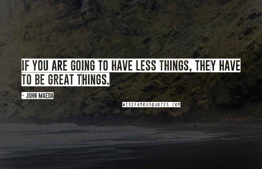 John Maeda Quotes: If you are going to have less things, they have to be great things.
