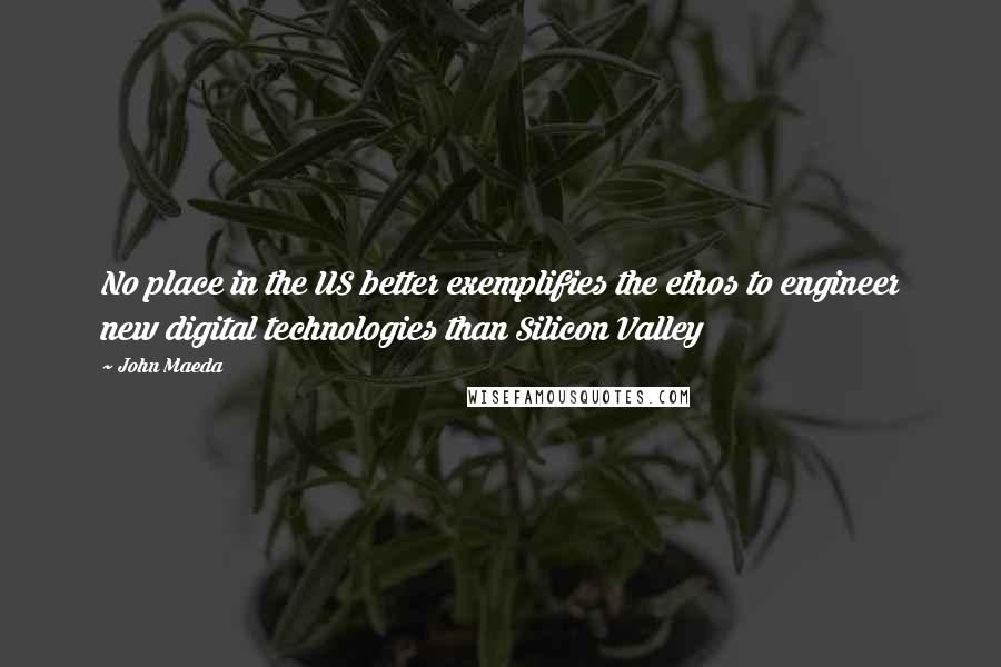 John Maeda Quotes: No place in the US better exemplifies the ethos to engineer new digital technologies than Silicon Valley