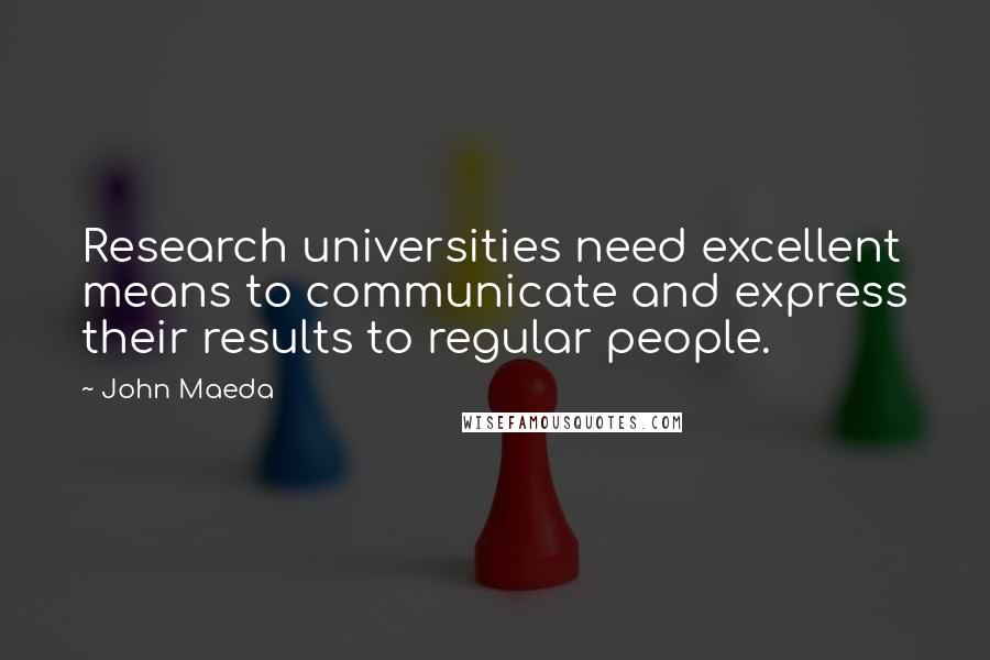 John Maeda Quotes: Research universities need excellent means to communicate and express their results to regular people.