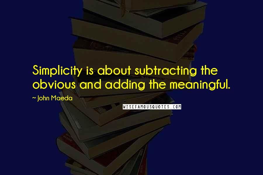 John Maeda Quotes: Simplicity is about subtracting the obvious and adding the meaningful.