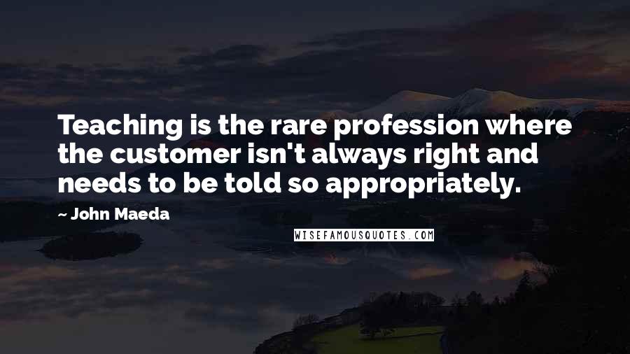 John Maeda Quotes: Teaching is the rare profession where the customer isn't always right and needs to be told so appropriately.