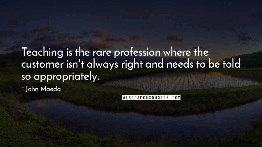John Maeda Quotes: Teaching is the rare profession where the customer isn't always right and needs to be told so appropriately.