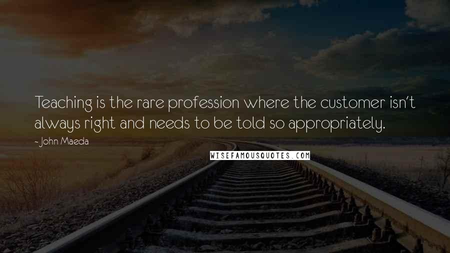 John Maeda Quotes: Teaching is the rare profession where the customer isn't always right and needs to be told so appropriately.