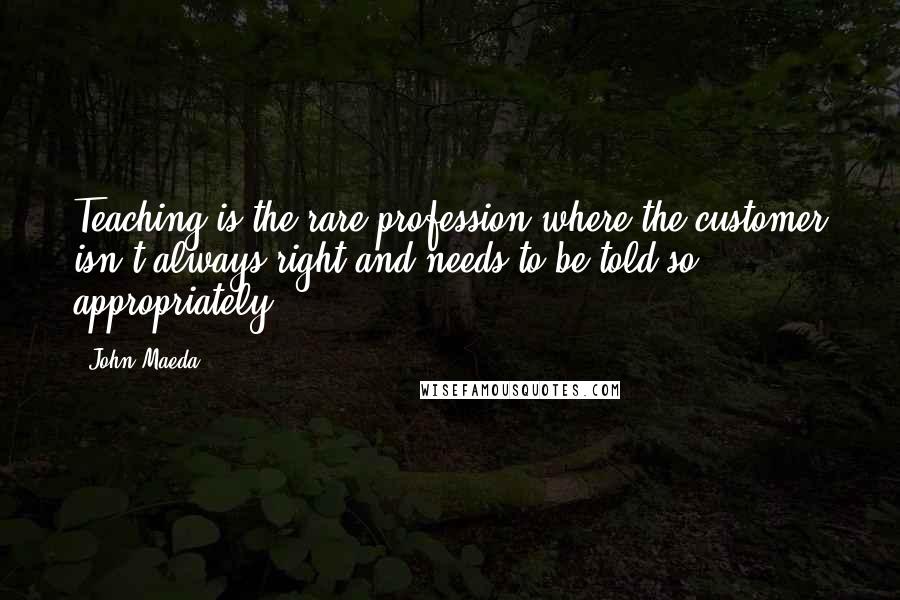 John Maeda Quotes: Teaching is the rare profession where the customer isn't always right and needs to be told so appropriately.