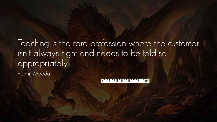 John Maeda Quotes: Teaching is the rare profession where the customer isn't always right and needs to be told so appropriately.