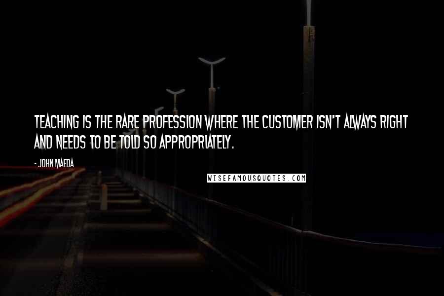 John Maeda Quotes: Teaching is the rare profession where the customer isn't always right and needs to be told so appropriately.