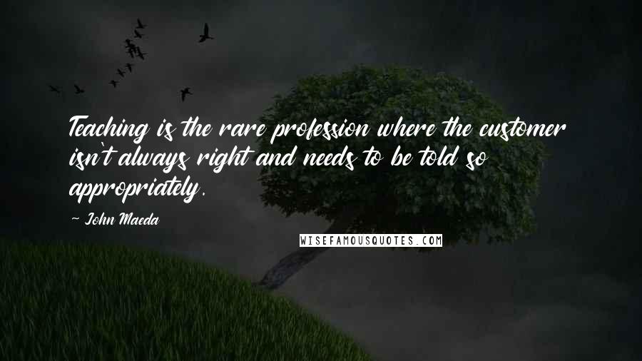 John Maeda Quotes: Teaching is the rare profession where the customer isn't always right and needs to be told so appropriately.