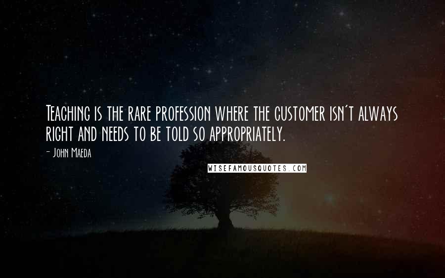 John Maeda Quotes: Teaching is the rare profession where the customer isn't always right and needs to be told so appropriately.