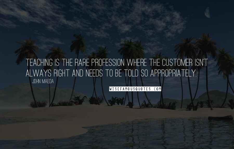 John Maeda Quotes: Teaching is the rare profession where the customer isn't always right and needs to be told so appropriately.