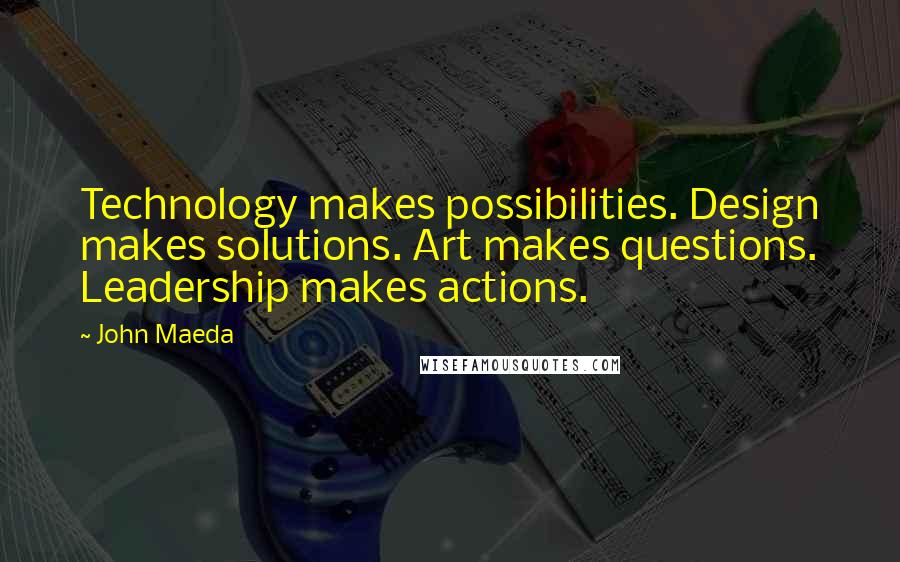 John Maeda Quotes: Technology makes possibilities. Design makes solutions. Art makes questions. Leadership makes actions.