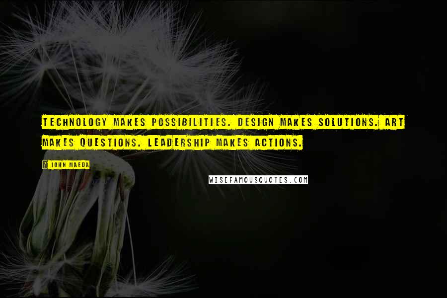 John Maeda Quotes: Technology makes possibilities. Design makes solutions. Art makes questions. Leadership makes actions.