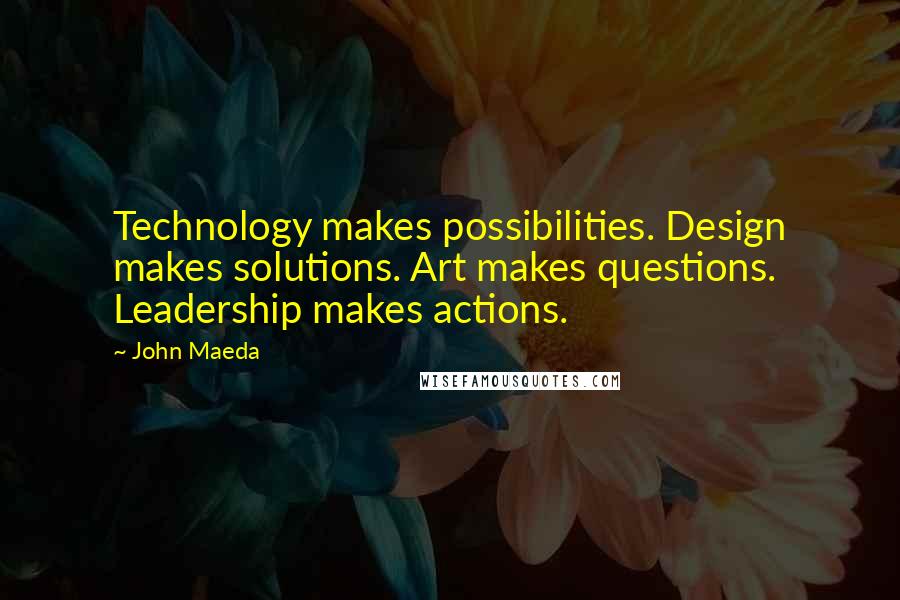 John Maeda Quotes: Technology makes possibilities. Design makes solutions. Art makes questions. Leadership makes actions.