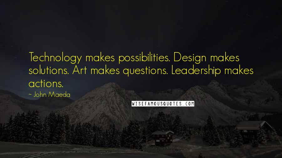 John Maeda Quotes: Technology makes possibilities. Design makes solutions. Art makes questions. Leadership makes actions.