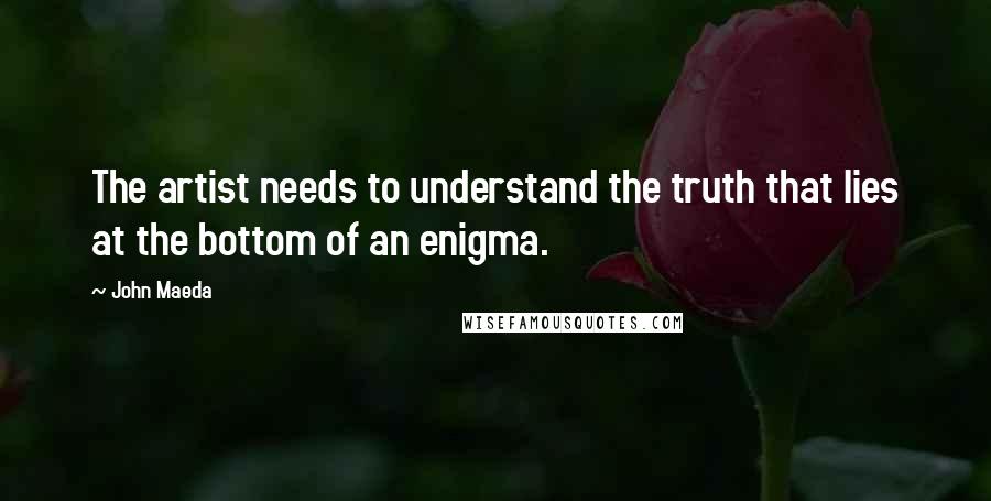 John Maeda Quotes: The artist needs to understand the truth that lies at the bottom of an enigma.