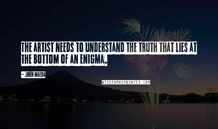 John Maeda Quotes: The artist needs to understand the truth that lies at the bottom of an enigma.