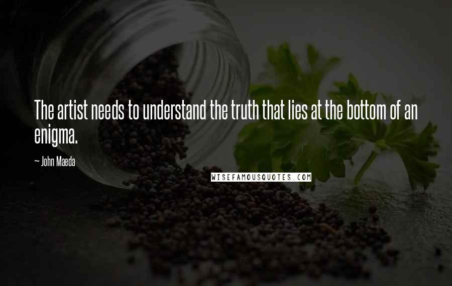 John Maeda Quotes: The artist needs to understand the truth that lies at the bottom of an enigma.