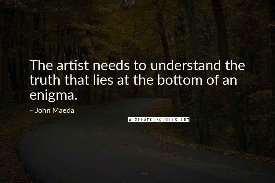 John Maeda Quotes: The artist needs to understand the truth that lies at the bottom of an enigma.