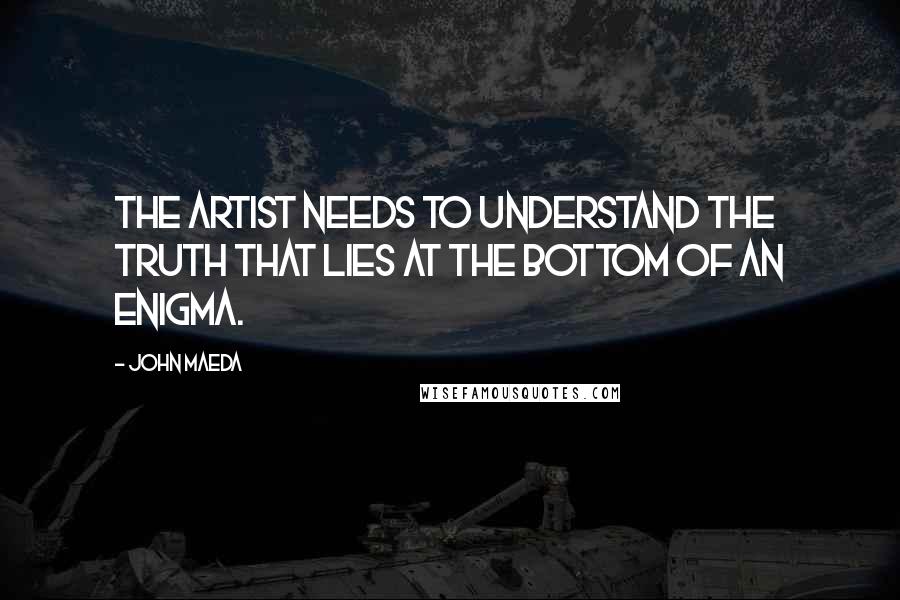 John Maeda Quotes: The artist needs to understand the truth that lies at the bottom of an enigma.