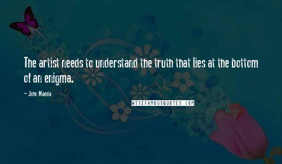 John Maeda Quotes: The artist needs to understand the truth that lies at the bottom of an enigma.