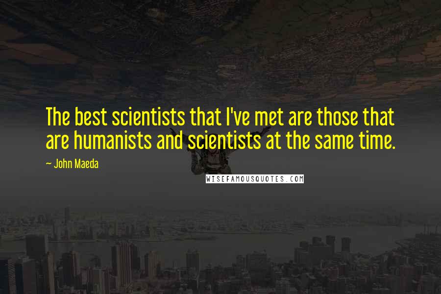 John Maeda Quotes: The best scientists that I've met are those that are humanists and scientists at the same time.