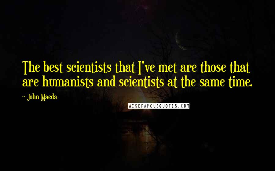 John Maeda Quotes: The best scientists that I've met are those that are humanists and scientists at the same time.