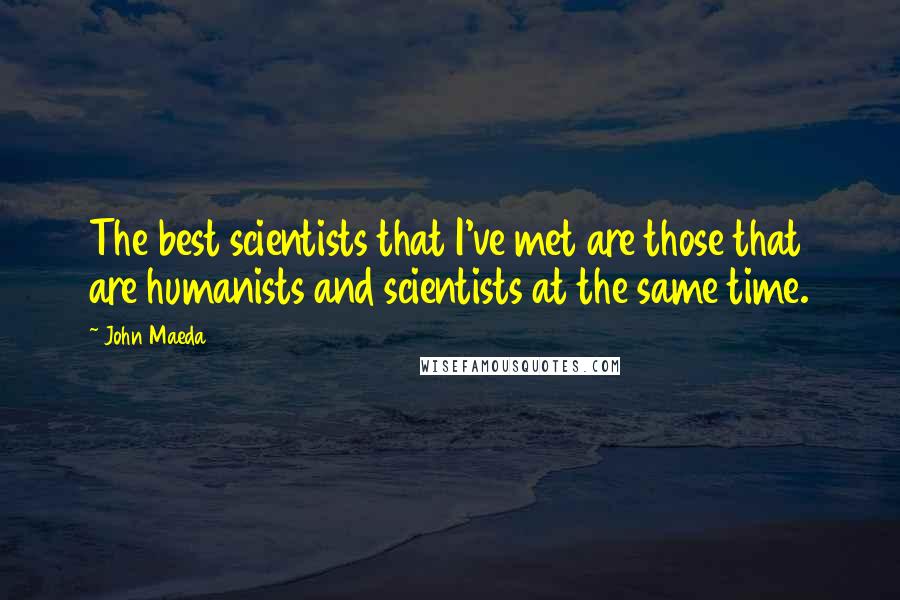 John Maeda Quotes: The best scientists that I've met are those that are humanists and scientists at the same time.