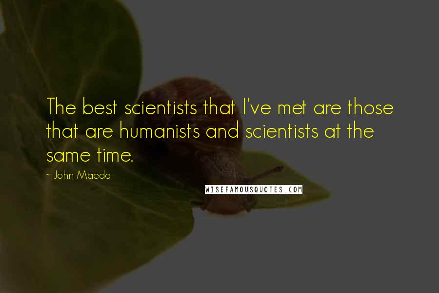 John Maeda Quotes: The best scientists that I've met are those that are humanists and scientists at the same time.