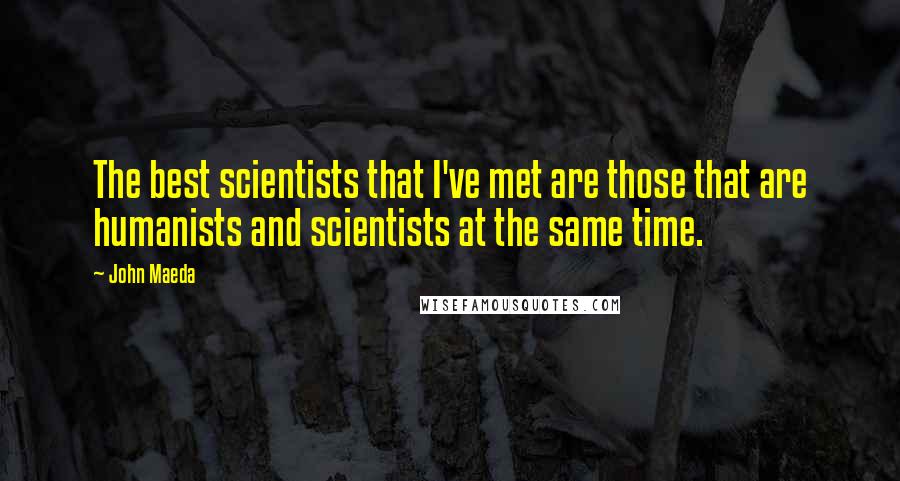 John Maeda Quotes: The best scientists that I've met are those that are humanists and scientists at the same time.