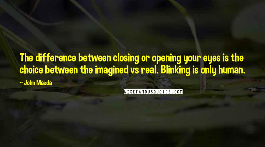 John Maeda Quotes: The difference between closing or opening your eyes is the choice between the imagined vs real. Blinking is only human.