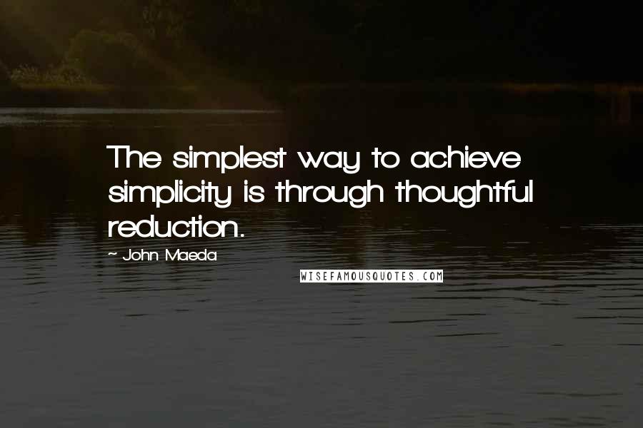 John Maeda Quotes: The simplest way to achieve simplicity is through thoughtful reduction.