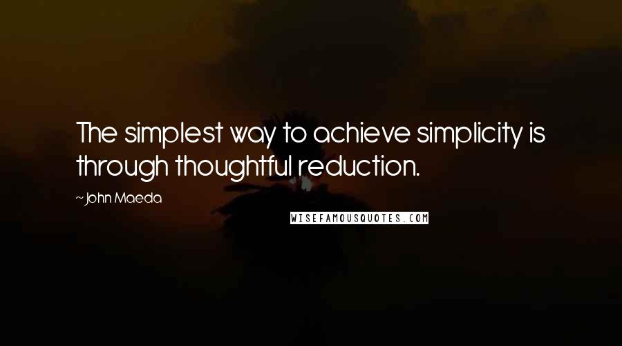 John Maeda Quotes: The simplest way to achieve simplicity is through thoughtful reduction.
