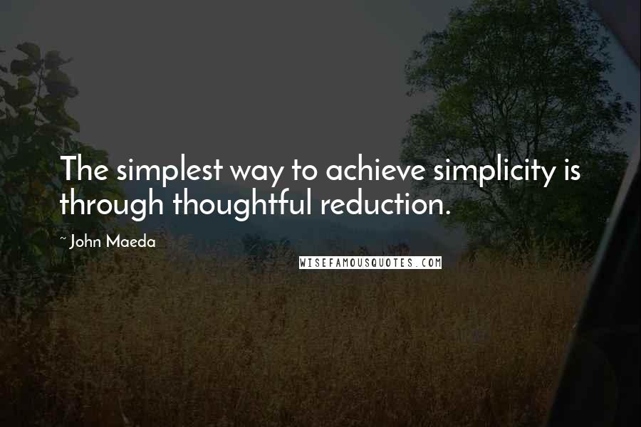 John Maeda Quotes: The simplest way to achieve simplicity is through thoughtful reduction.