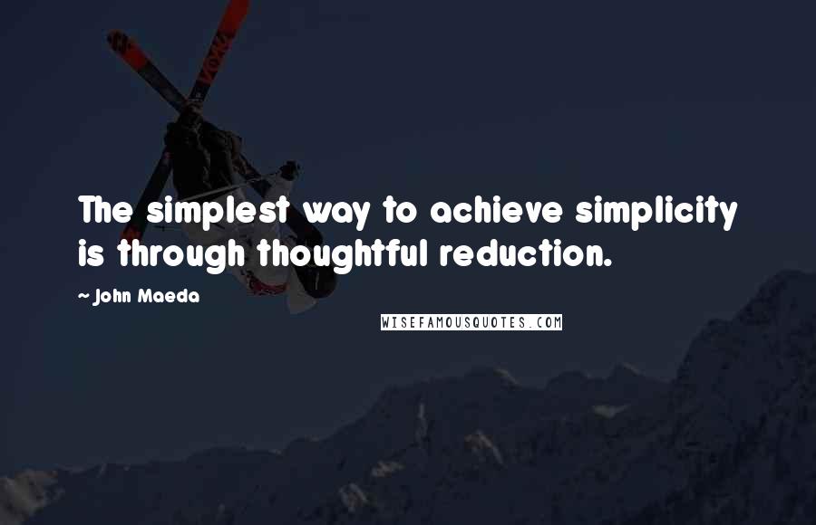 John Maeda Quotes: The simplest way to achieve simplicity is through thoughtful reduction.