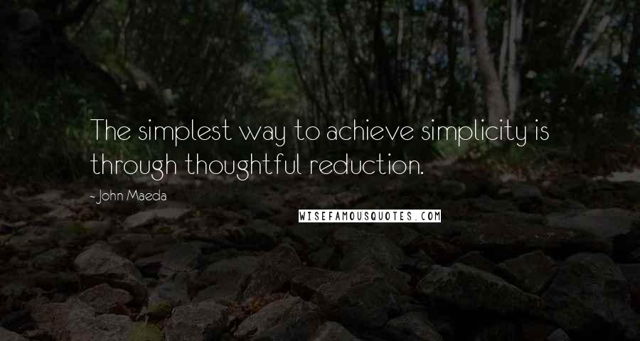 John Maeda Quotes: The simplest way to achieve simplicity is through thoughtful reduction.
