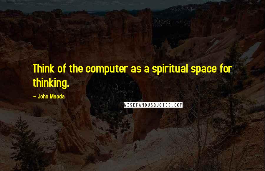 John Maeda Quotes: Think of the computer as a spiritual space for thinking.