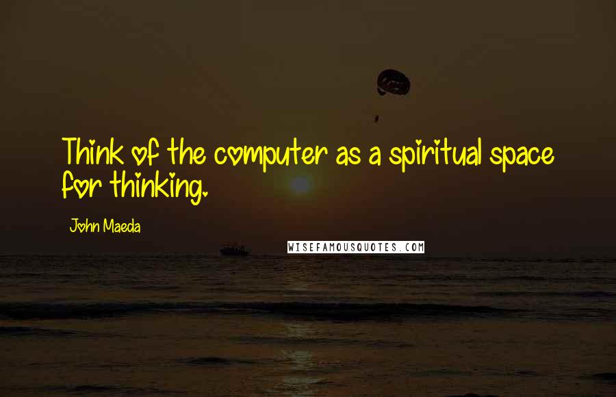 John Maeda Quotes: Think of the computer as a spiritual space for thinking.