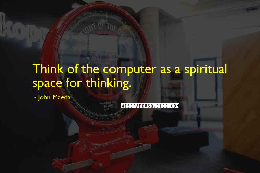 John Maeda Quotes: Think of the computer as a spiritual space for thinking.