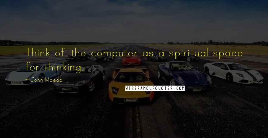 John Maeda Quotes: Think of the computer as a spiritual space for thinking.