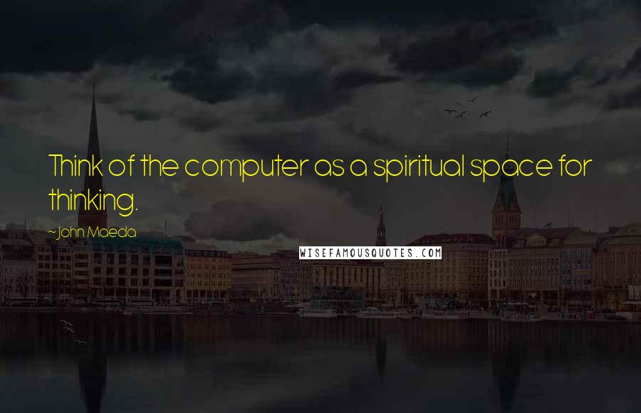 John Maeda Quotes: Think of the computer as a spiritual space for thinking.