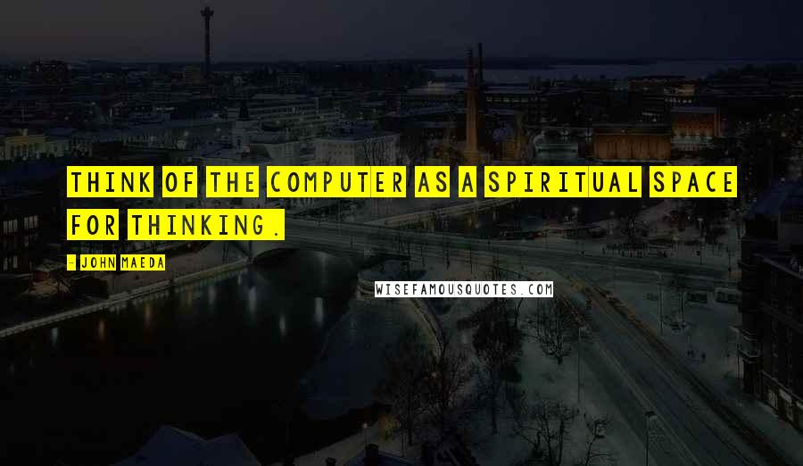 John Maeda Quotes: Think of the computer as a spiritual space for thinking.