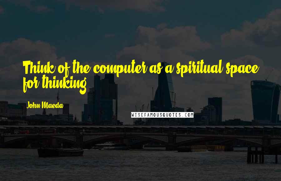 John Maeda Quotes: Think of the computer as a spiritual space for thinking.