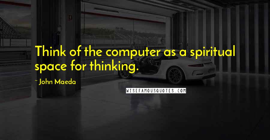 John Maeda Quotes: Think of the computer as a spiritual space for thinking.
